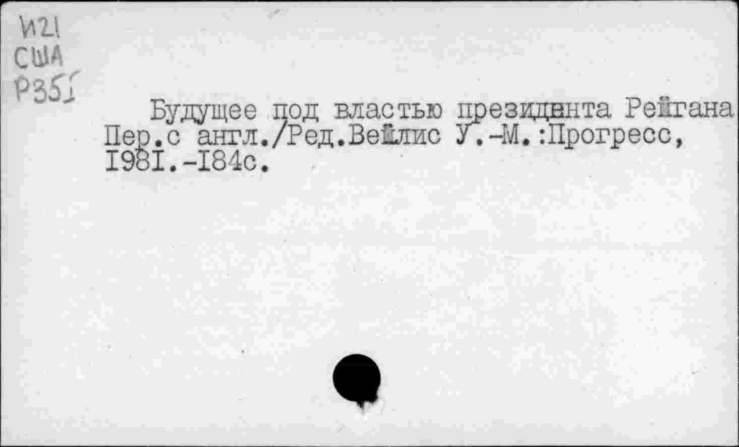 ﻿№ США Р35Х
Будущее под властью президента Рейгана Пер.с англ./Ред.Вейлис У.-М.:Прогресс, 1981.-184с.